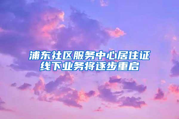 浦东社区服务中心居住证线下业务将逐步重启