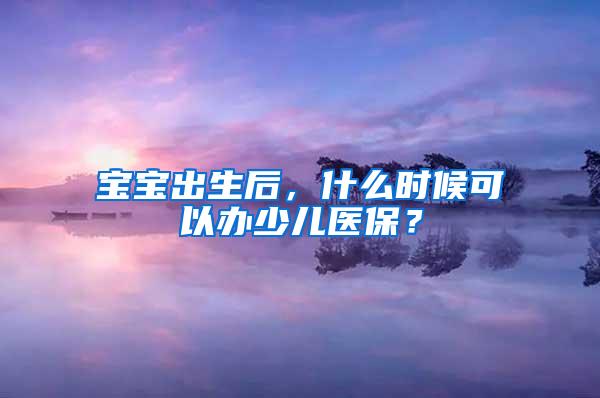 宝宝出生后，什么时候可以办少儿医保？