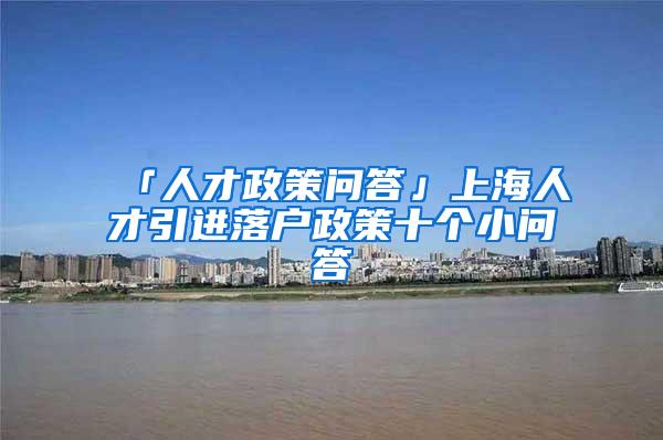 「人才政策问答」上海人才引进落户政策十个小问答