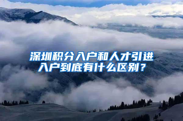 深圳积分入户和人才引进入户到底有什么区别？