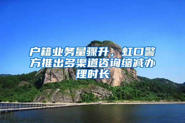 户籍业务量骤升，虹口警方推出多渠道咨询缩减办理时长