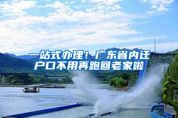 一站式办理！广东省内迁户口不用再跑回老家啦