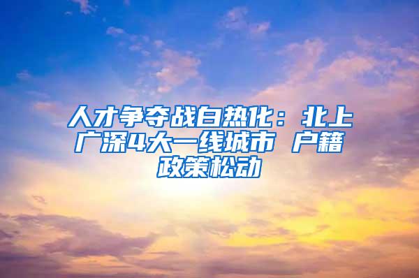 人才争夺战白热化：北上广深4大一线城市 户籍政策松动