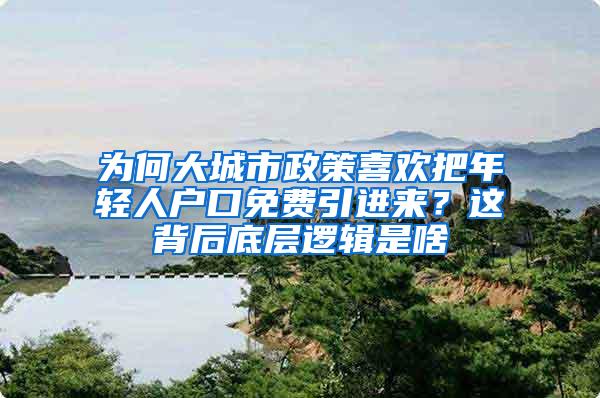 为何大城市政策喜欢把年轻人户口免费引进来？这背后底层逻辑是啥