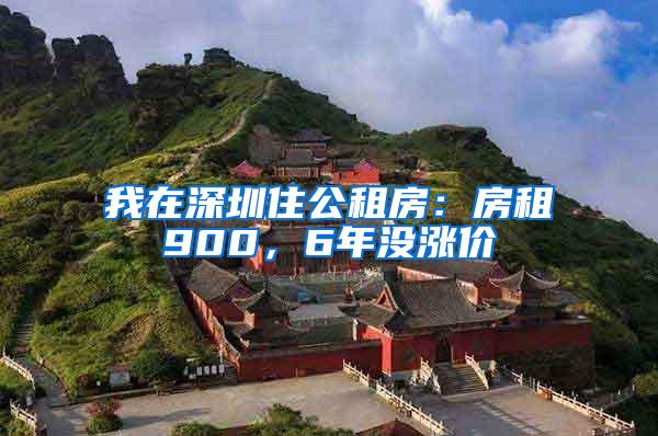 我在深圳住公租房：房租900，6年没涨价