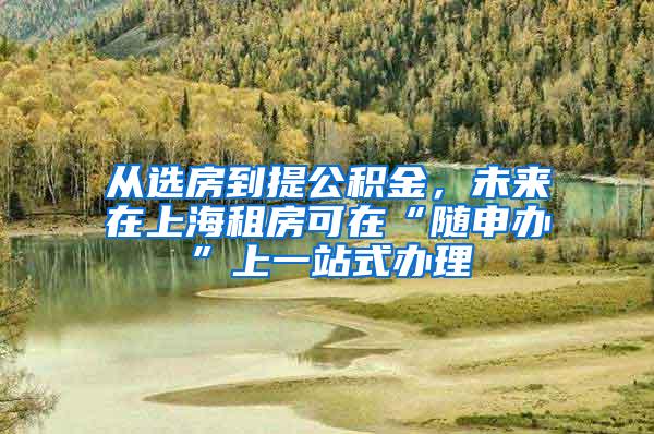 从选房到提公积金，未来在上海租房可在“随申办”上一站式办理
