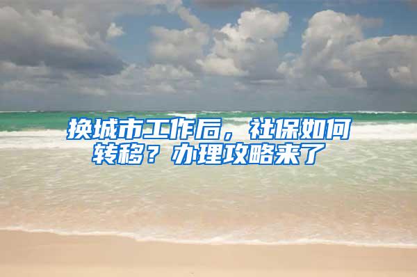 换城市工作后，社保如何转移？办理攻略来了