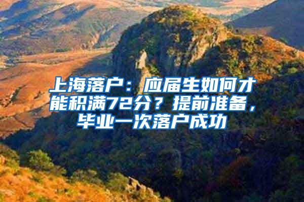 上海落户：应届生如何才能积满72分？提前准备，毕业一次落户成功