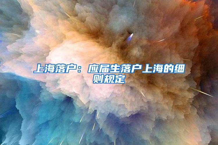 上海落户：应届生落户上海的细则规定