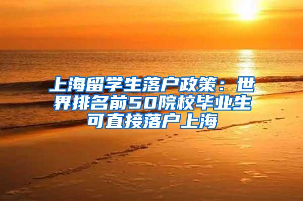 上海留学生落户政策：世界排名前50院校毕业生可直接落户上海