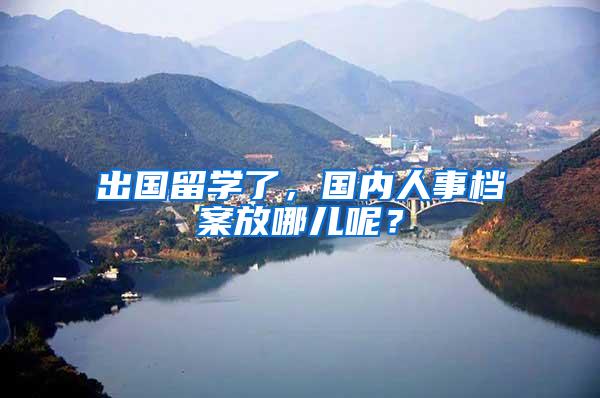 出国留学了，国内人事档案放哪儿呢？