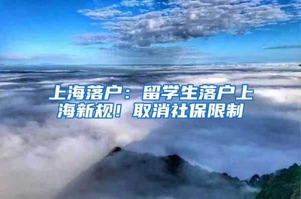 上海落户：留学生落户上海新规！取消社保限制
