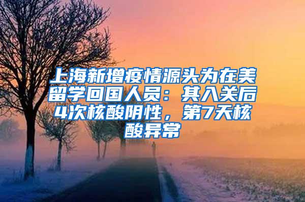 上海新增疫情源头为在美留学回国人员：其入关后4次核酸阴性，第7天核酸异常