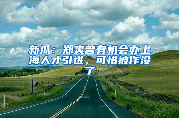 新瓜：郑爽曾有机会办上海人才引进，可惜被作没了