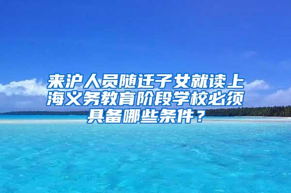来沪人员随迁子女就读上海义务教育阶段学校必须具备哪些条件？