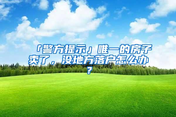 「警方提示」唯一的房子卖了，没地方落户怎么办？