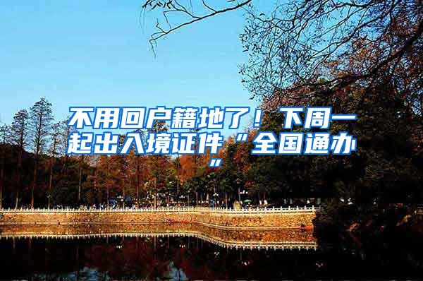 不用回户籍地了！下周一起出入境证件“全国通办”