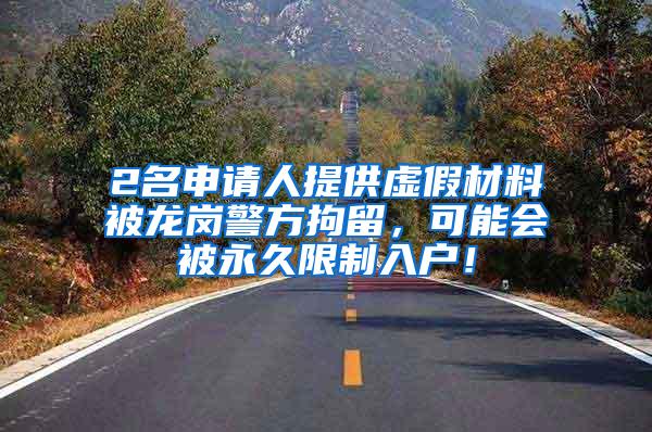 2名申请人提供虚假材料被龙岗警方拘留，可能会被永久限制入户！