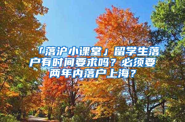 「落沪小课堂」留学生落户有时间要求吗？必须要两年内落户上海？