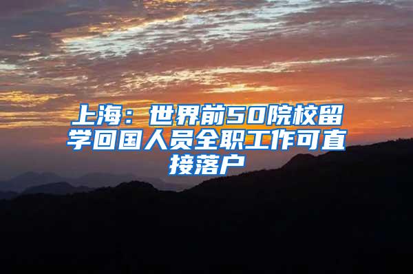 上海：世界前50院校留学回国人员全职工作可直接落户