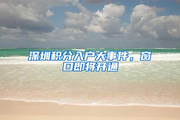 深圳积分入户大事件，窗口即将开通