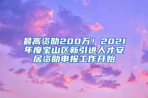最高资助200万！2021年度宝山区新引进人才安居资助申报工作开始
