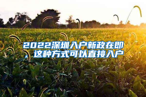 2022深圳入户新政在即，这种方式可以直接入户