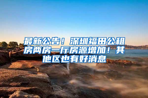 最新公告！深圳福田公租房两房一厅房源增加！其他区也有好消息