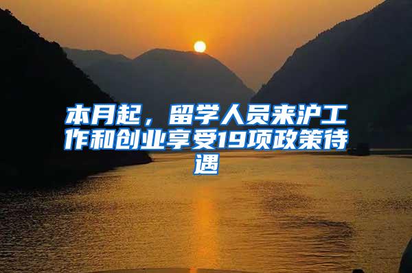 本月起，留学人员来沪工作和创业享受19项政策待遇