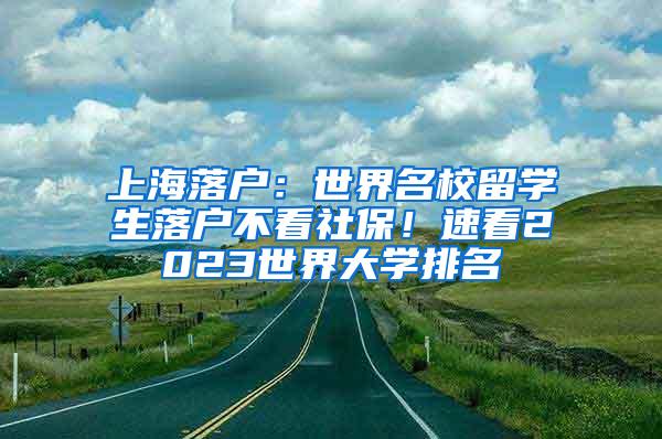 上海落户：世界名校留学生落户不看社保！速看2023世界大学排名