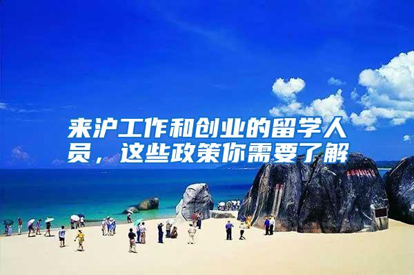 来沪工作和创业的留学人员，这些政策你需要了解→