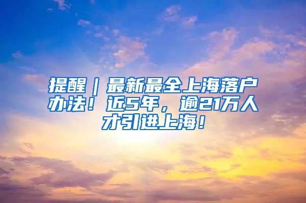 提醒｜最新最全上海落户办法！近5年，逾21万人才引进上海！