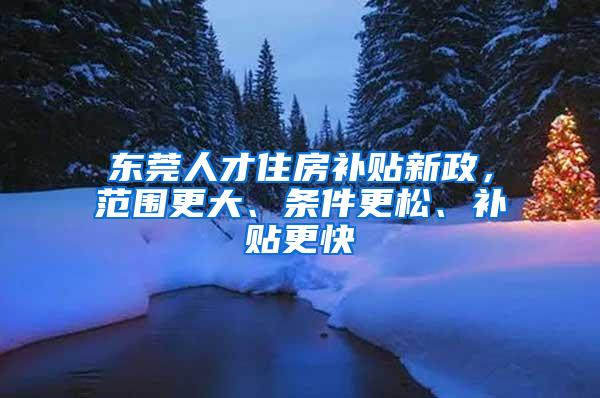东莞人才住房补贴新政，范围更大、条件更松、补贴更快
