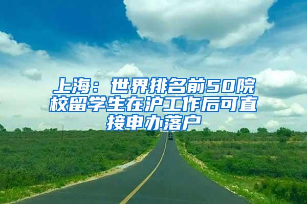 上海：世界排名前50院校留学生在沪工作后可直接申办落户