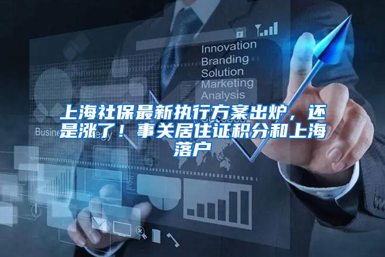 上海社保最新执行方案出炉，还是涨了！事关居住证积分和上海落户