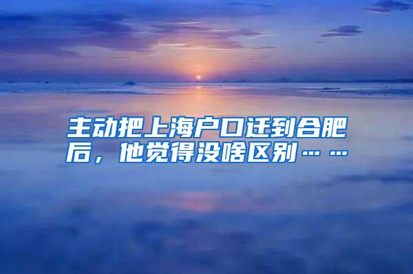 主动把上海户口迁到合肥后，他觉得没啥区别……