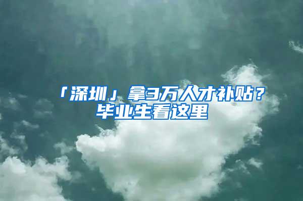 「深圳」拿3万人才补贴？毕业生看这里