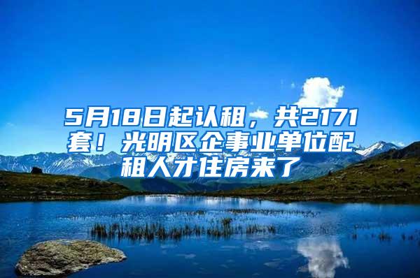 5月18日起认租，共2171套！光明区企事业单位配租人才住房来了
