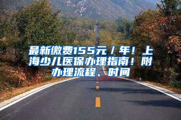 最新缴费155元／年！上海少儿医保办理指南！附办理流程、时间
