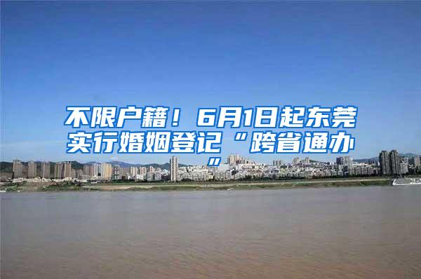 不限户籍！6月1日起东莞实行婚姻登记“跨省通办”