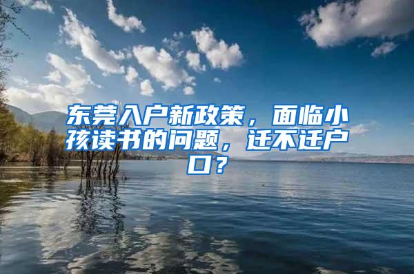 东莞入户新政策，面临小孩读书的问题，迁不迁户口？