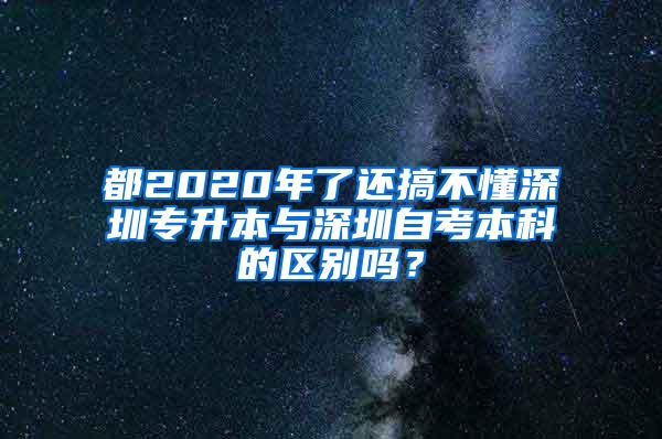 都2020年了还搞不懂深圳专升本与深圳自考本科的区别吗？