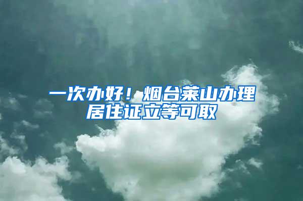 一次办好！烟台莱山办理居住证立等可取