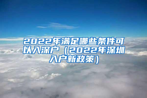 2022年满足哪些条件可以入深户（2022年深圳入户新政策）