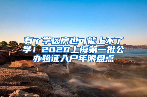 有了学区房也可能上不了学！2020上海第一批公办验证入户年限盘点