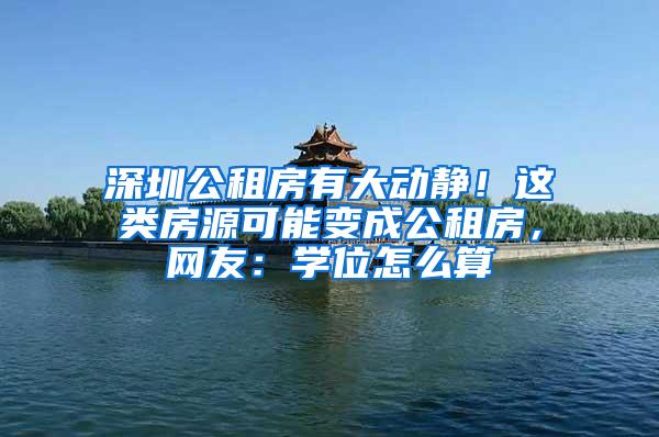 深圳公租房有大动静！这类房源可能变成公租房，网友：学位怎么算