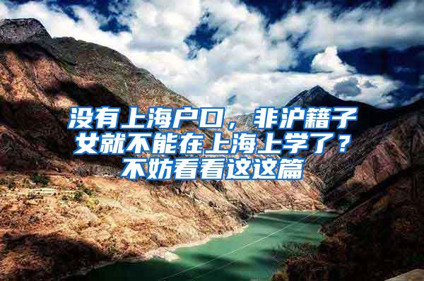 没有上海户口，非沪籍子女就不能在上海上学了？不妨看看这这篇