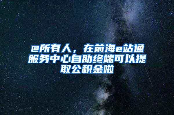 @所有人，在前海e站通服务中心自助终端可以提取公积金啦