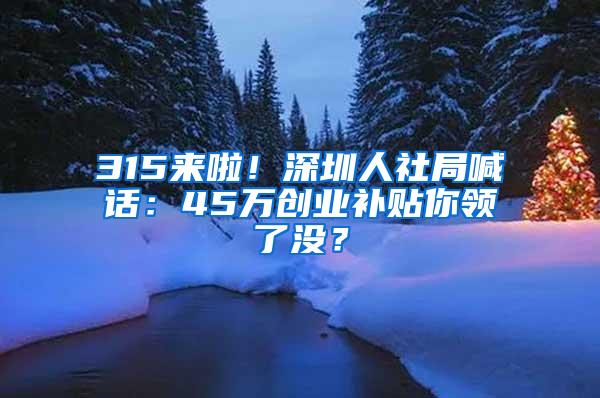 315来啦！深圳人社局喊话：45万创业补贴你领了没？