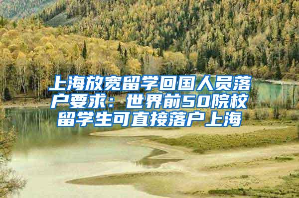 上海放宽留学回国人员落户要求：世界前50院校留学生可直接落户上海